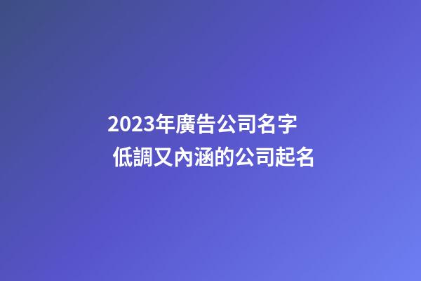 2023年廣告公司名字 低調又內涵的公司起名